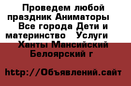 Проведем любой праздник.Аниматоры. - Все города Дети и материнство » Услуги   . Ханты-Мансийский,Белоярский г.